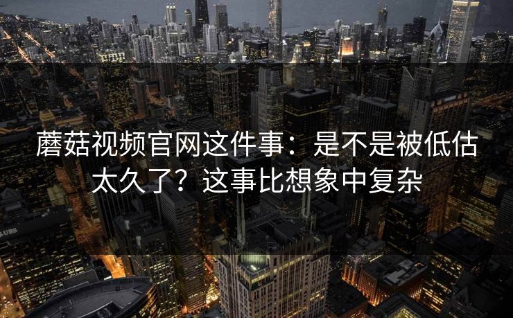 蘑菇视频官网这件事：是不是被低估太久了？这事比想象中复杂