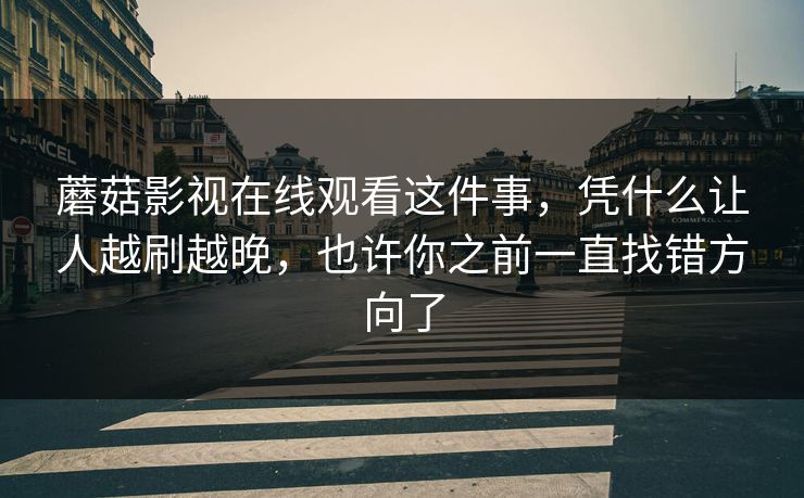 蘑菇影视在线观看这件事，凭什么让人越刷越晚，也许你之前一直找错方向了