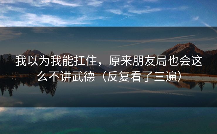 我以为我能扛住，原来朋友局也会这么不讲武德（反复看了三遍）