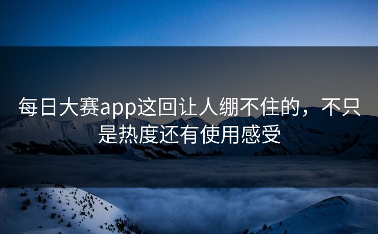 每日大赛app这回让人绷不住的，不只是热度还有使用感受