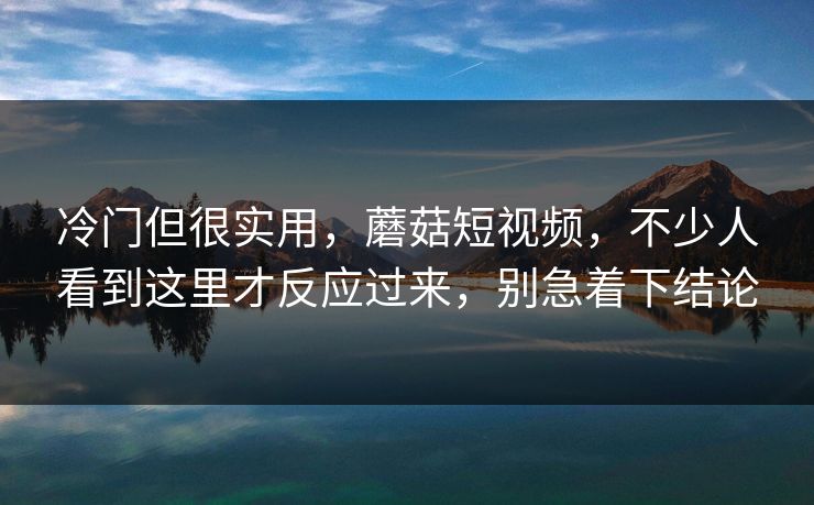 冷门但很实用，蘑菇短视频，不少人看到这里才反应过来，别急着下结论