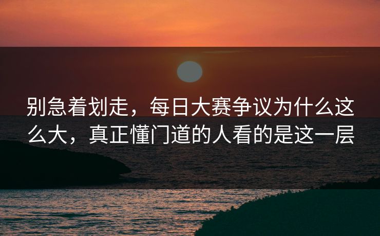 别急着划走，每日大赛争议为什么这么大，真正懂门道的人看的是这一层