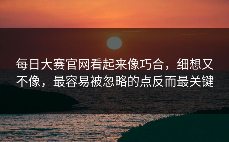 每日大赛官网看起来像巧合，细想又不像，最容易被忽略的点反而最关键