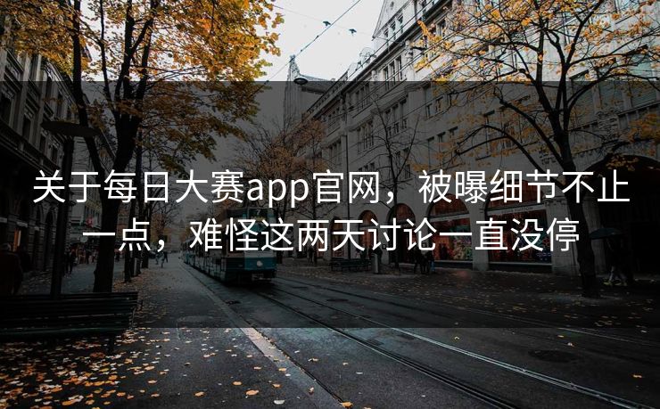 关于每日大赛app官网，被曝细节不止一点，难怪这两天讨论一直没停