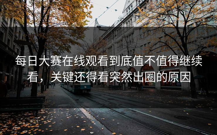 每日大赛在线观看到底值不值得继续看，关键还得看突然出圈的原因