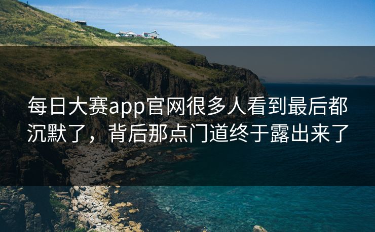 每日大赛app官网很多人看到最后都沉默了，背后那点门道终于露出来了