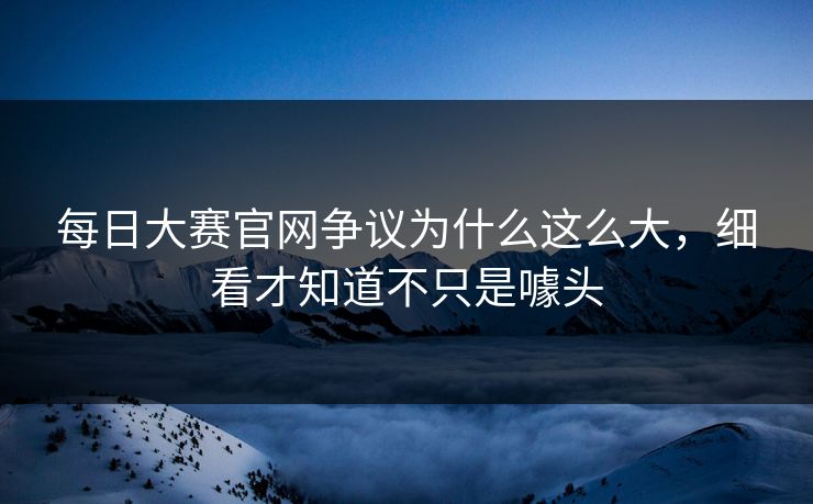 每日大赛官网争议为什么这么大，细看才知道不只是噱头
