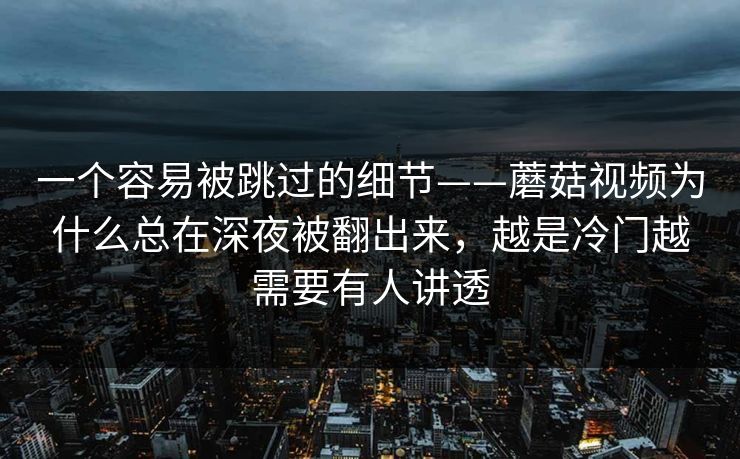 一个容易被跳过的细节——蘑菇视频为什么总在深夜被翻出来，越是冷门越需要有人讲透