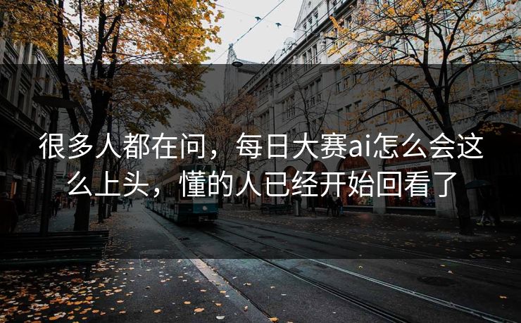 很多人都在问，每日大赛ai怎么会这么上头，懂的人已经开始回看了