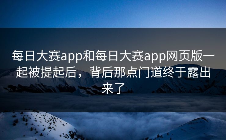 每日大赛app和每日大赛app网页版一起被提起后，背后那点门道终于露出来了