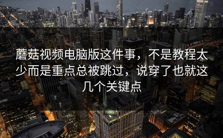 蘑菇视频电脑版这件事，不是教程太少而是重点总被跳过，说穿了也就这几个关键点