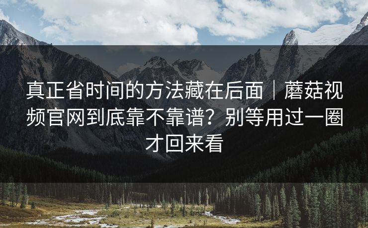 真正省时间的方法藏在后面｜蘑菇视频官网到底靠不靠谱？别等用过一圈才回来看