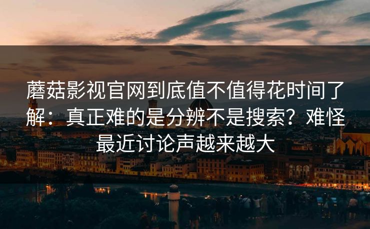 蘑菇影视官网到底值不值得花时间了解:真正难的是分辨不是搜索?难怪最近讨论声越来越大 蘑菇影视官网到底值不值得花时间了解:真正难的是分辨不是搜索?难怪最近讨论声越来越大