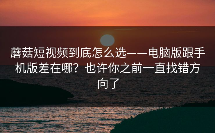 蘑菇短视频到底怎么选——电脑版跟手机版差在哪?也许你之前一直找错方向了 蘑菇短视频到底怎么选——电脑版跟手机版差在哪?也许你之前一直找错方向了