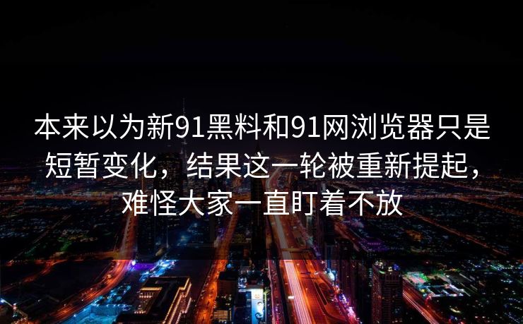 本来以为新91黑料和91网浏览器只是短暂变化，结果这一轮被重新提起，难怪大家一直盯着不放