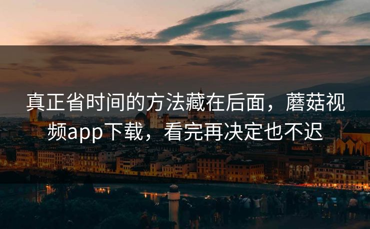 真正省时间的方法藏在后面，蘑菇视频app下载，看完再决定也不迟