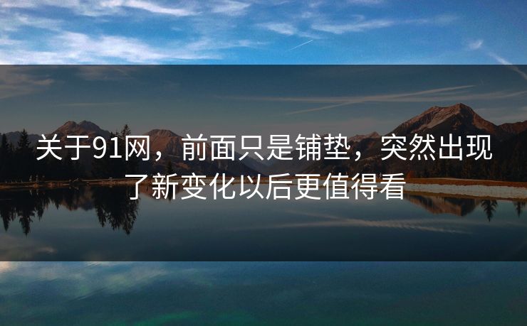 关于91网，前面只是铺垫，突然出现了新变化以后更值得看
