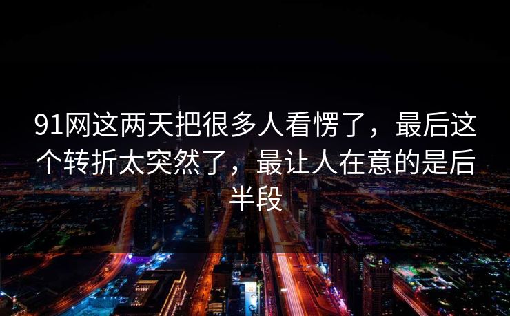 91网这两天把很多人看愣了，最后这个转折太突然了，最让人在意的是后半段