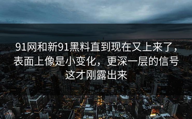 91网和新91黑料直到现在又上来了，表面上像是小变化，更深一层的信号这才刚露出来