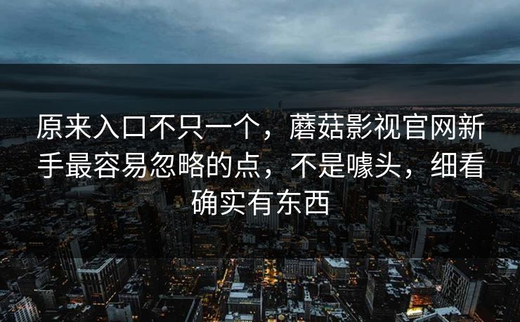原来入口不只一个，蘑菇影视官网新手最容易忽略的点，不是噱头，细看确实有东西
