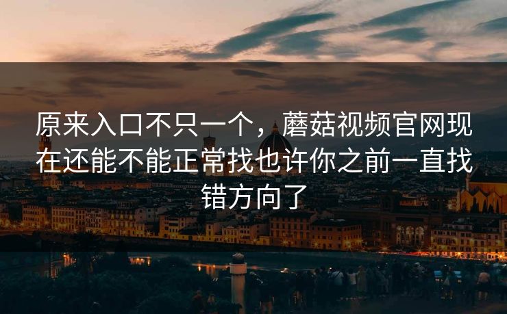 原来入口不只一个，蘑菇视频官网现在还能不能正常找也许你之前一直找错方向了