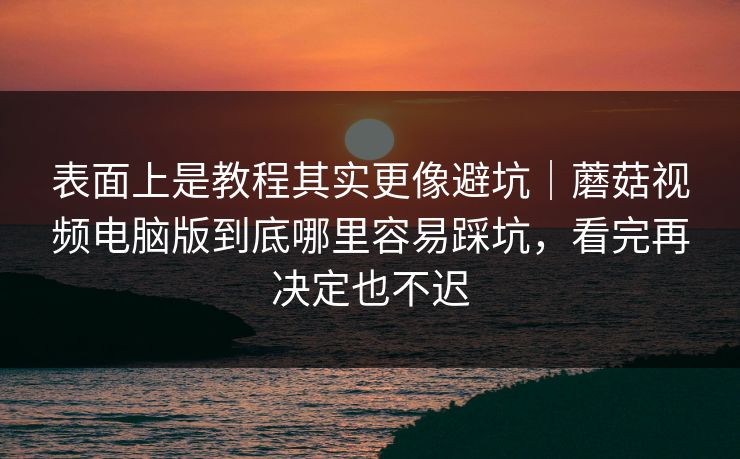 表面上是教程其实更像避坑｜蘑菇视频电脑版到底哪里容易踩坑，看完再决定也不迟