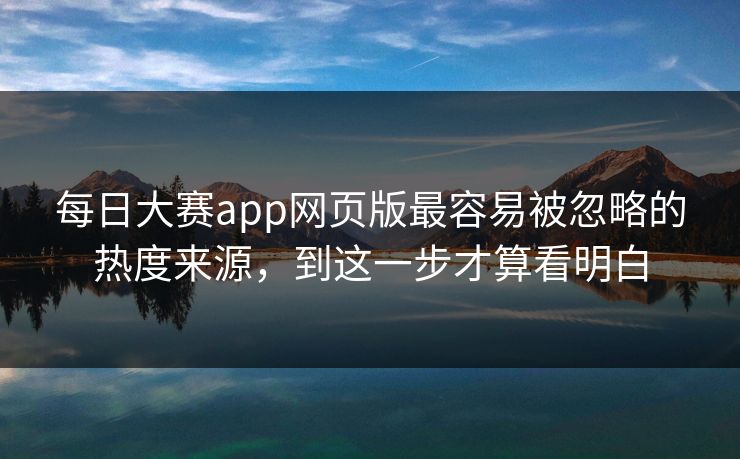 每日大赛app网页版最容易被忽略的热度来源，到这一步才算看明白