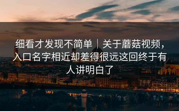 细看才发现不简单｜关于蘑菇视频，入口名字相近却差得很远这回终于有人讲明白了