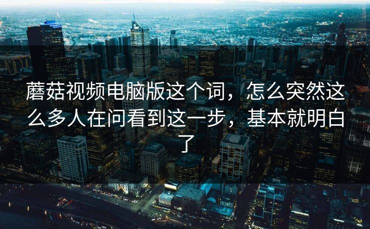 蘑菇视频电脑版这个词，怎么突然这么多人在问看到这一步，基本就明白了