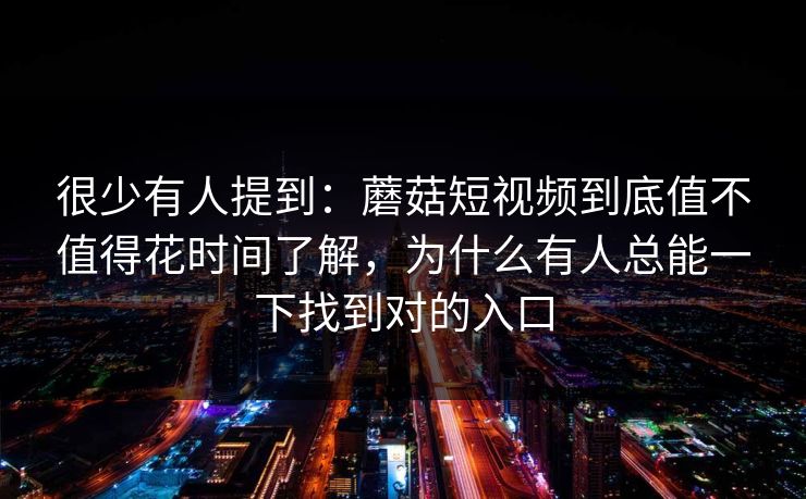 很少有人提到：蘑菇短视频到底值不值得花时间了解，为什么有人总能一下找到对的入口