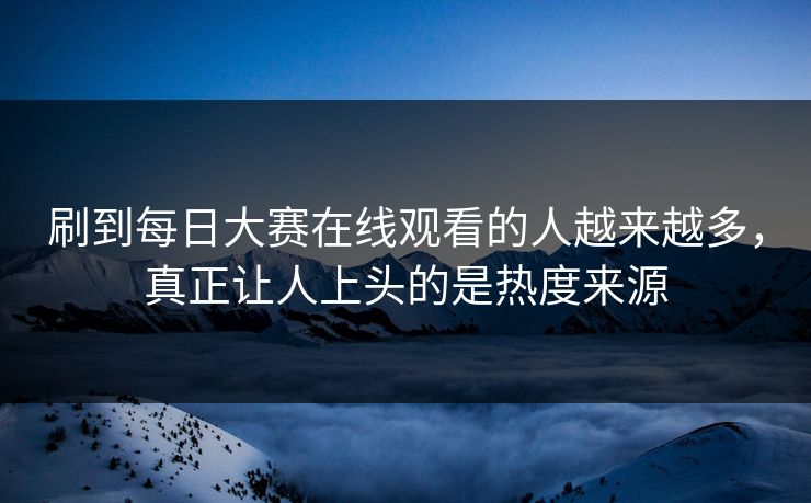 刷到每日大赛在线观看的人越来越多，真正让人上头的是热度来源