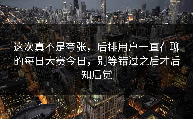 这次真不是夸张，后排用户一直在聊的每日大赛今日，别等错过之后才后知后觉