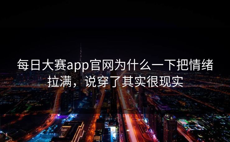 每日大赛app官网为什么一下把情绪拉满，说穿了其实很现实