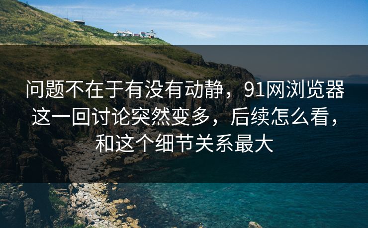 问题不在于有没有动静，91网浏览器这一回讨论突然变多，后续怎么看，和这个细节关系最大
