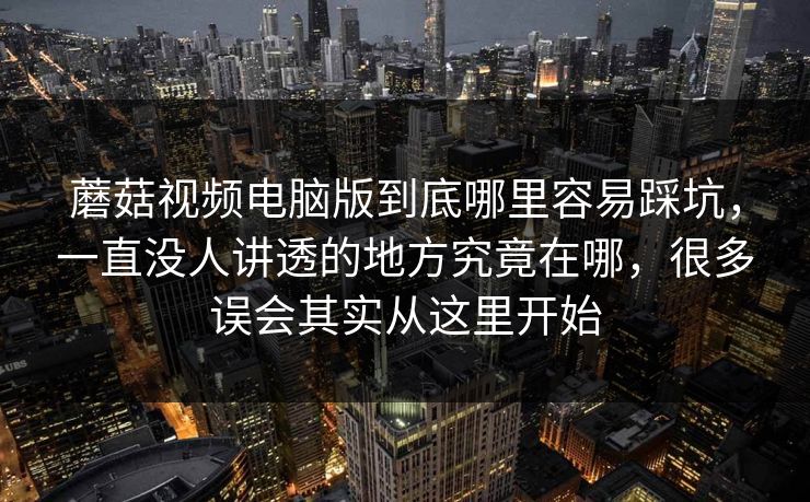蘑菇视频电脑版到底哪里容易踩坑，一直没人讲透的地方究竟在哪，很多误会其实从这里开始
