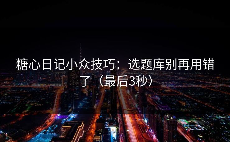糖心日记小众技巧：选题库别再用错了（最后3秒）