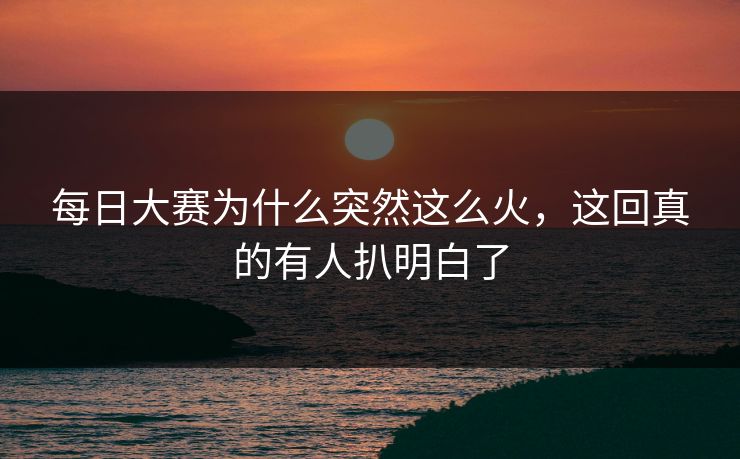 每日大赛为什么突然这么火，这回真的有人扒明白了
