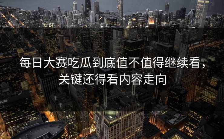 每日大赛吃瓜到底值不值得继续看，关键还得看内容走向
