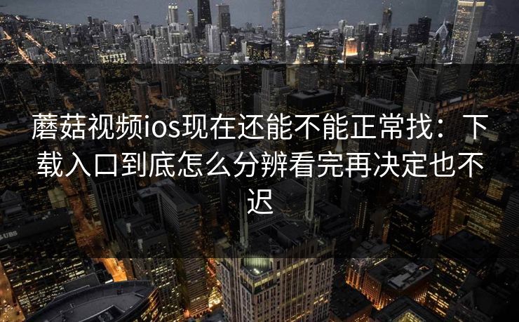 蘑菇视频ios现在还能不能正常找：下载入口到底怎么分辨看完再决定也不迟