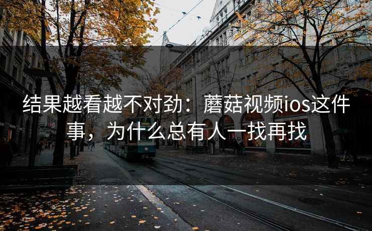 结果越看越不对劲：蘑菇视频ios这件事，为什么总有人一找再找