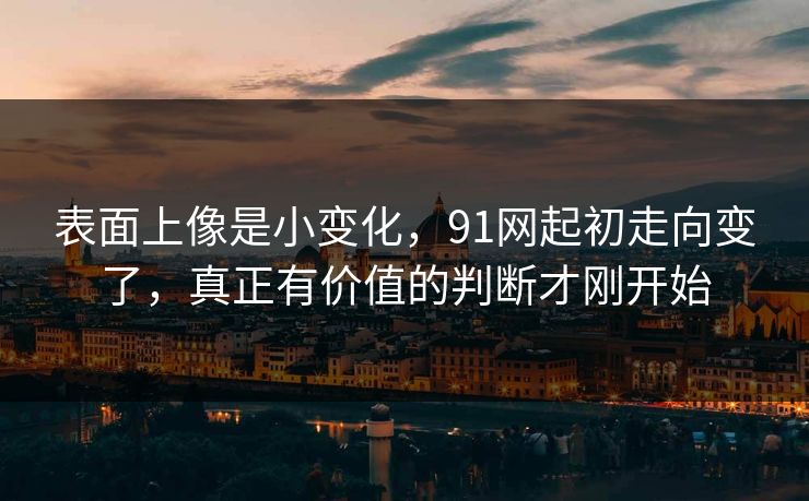表面上像是小变化，91网起初走向变了，真正有价值的判断才刚开始