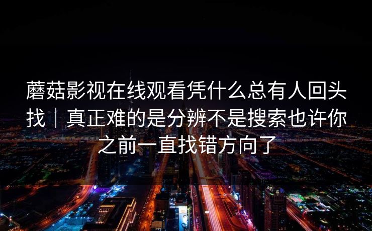 蘑菇影视在线观看凭什么总有人回头找｜真正难的是分辨不是搜索也许你之前一直找错方向了