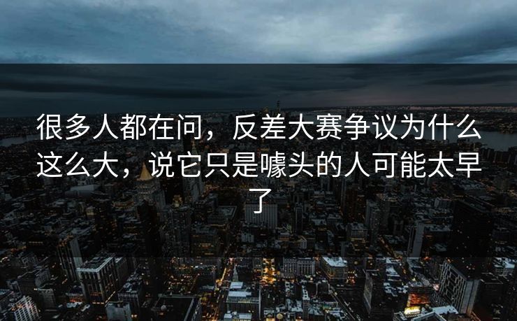 很多人都在问，反差大赛争议为什么这么大，说它只是噱头的人可能太早了