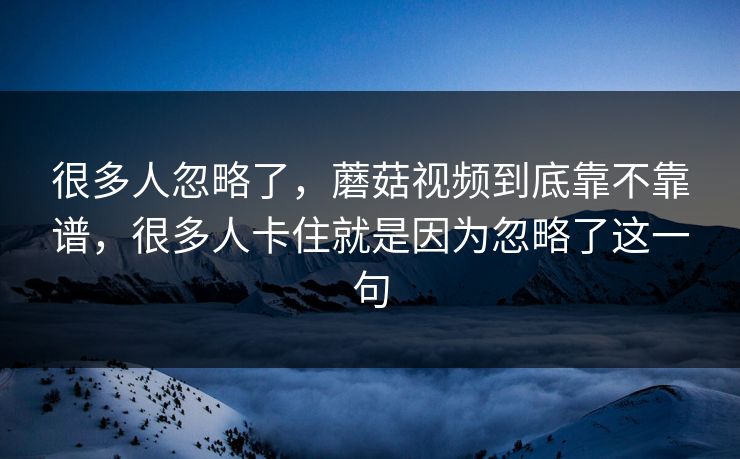 很多人忽略了，蘑菇视频到底靠不靠谱，很多人卡住就是因为忽略了这一句