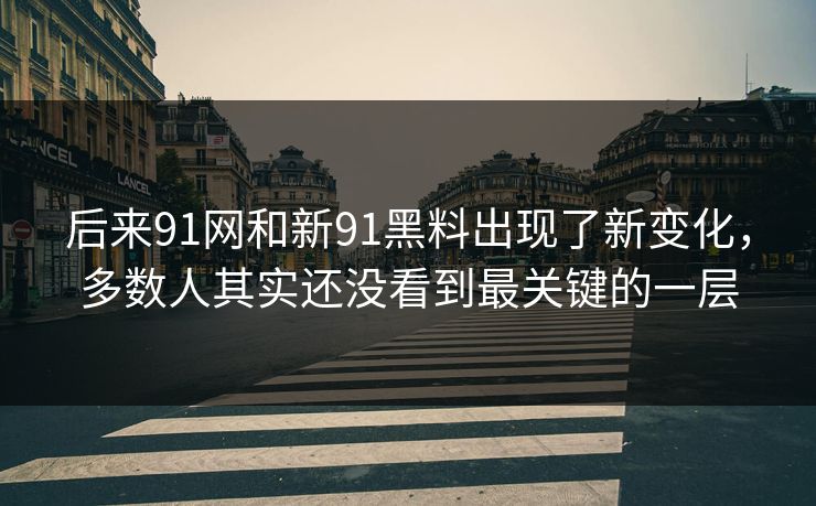 后来91网和新91黑料出现了新变化，多数人其实还没看到最关键的一层