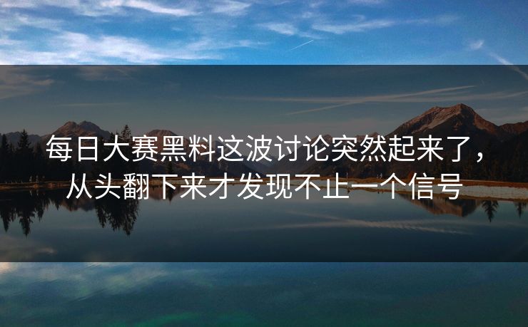 每日大赛黑料这波讨论突然起来了，从头翻下来才发现不止一个信号
