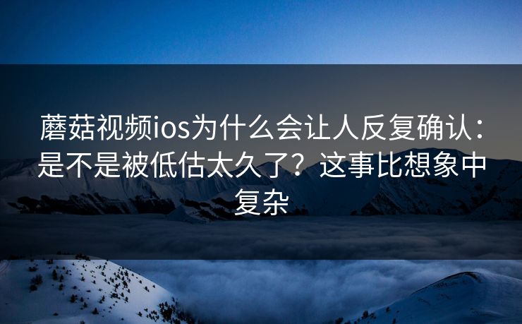 蘑菇视频ios为什么会让人反复确认：是不是被低估太久了？这事比想象中复杂