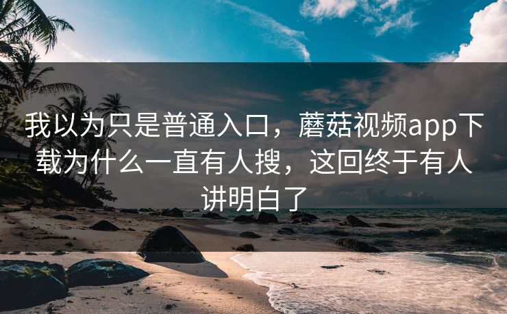 我以为只是普通入口，蘑菇视频app下载为什么一直有人搜，这回终于有人讲明白了