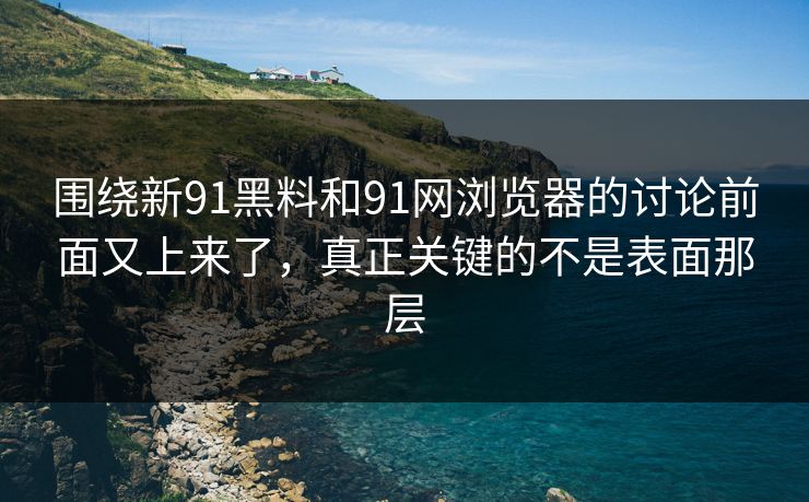 围绕新91黑料和91网浏览器的讨论前面又上来了，真正关键的不是表面那层
