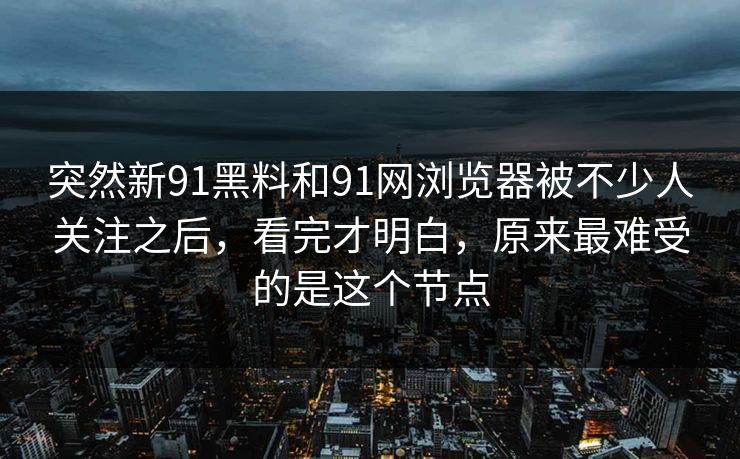 突然新91黑料和91网浏览器被不少人关注之后，看完才明白，原来最难受的是这个节点